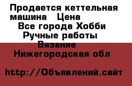 Продается кеттельная машина › Цена ­ 50 000 - Все города Хобби. Ручные работы » Вязание   . Нижегородская обл.